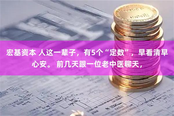 宏基资本 人这一辈子，有5个“定数”，早看清早心安。 前几天跟一位老中医聊天，