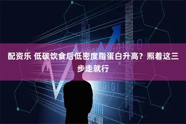 配资乐 低碳饮食后低密度脂蛋白升高？照着这三步走就行