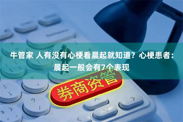 牛管家 人有没有心梗看晨起就知道?心梗患者:晨起一般会有7个表现