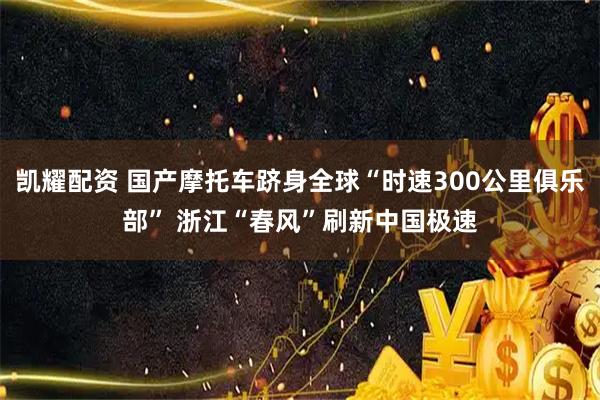 凯耀配资 国产摩托车跻身全球“时速300公里俱乐部” 浙江“春风”刷新中国极速