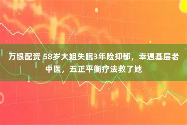 万银配资 58岁大姐失眠3年险抑郁，幸遇基层老中医，五正平衡疗法救了她