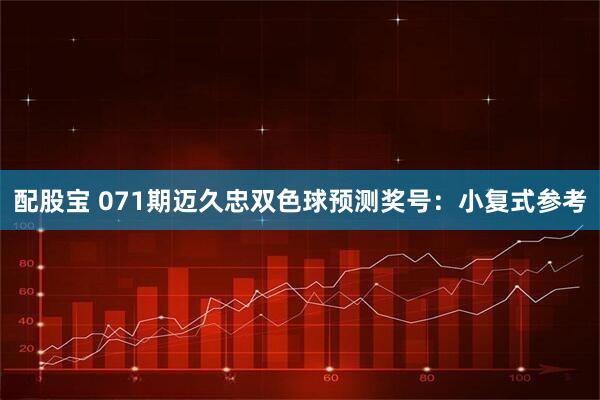配股宝 071期迈久忠双色球预测奖号：小复式参考
