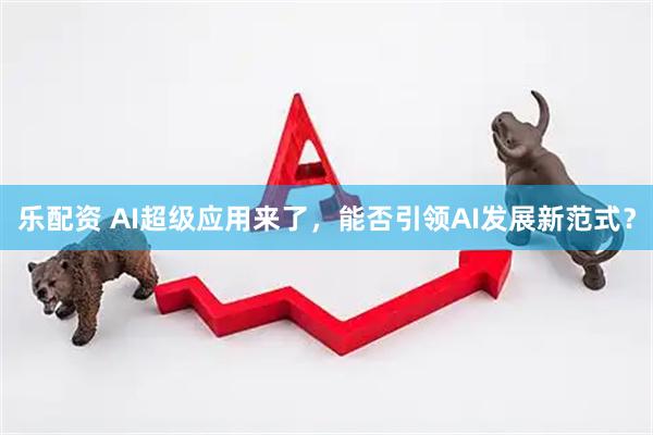 乐配资 AI超级应用来了，能否引领AI发展新范式？