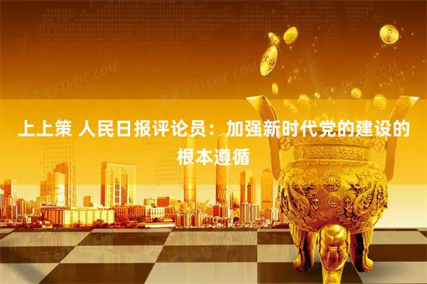 上上策 人民日报评论员：加强新时代党的建设的根本遵循