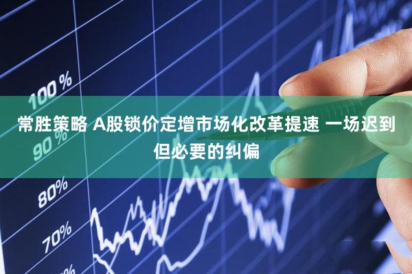 常胜策略 A股锁价定增市场化改革提速 一场迟到但必要的纠偏
