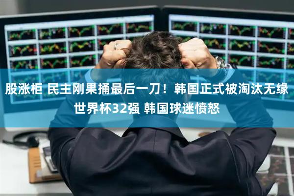 股涨柜 民主刚果捅最后一刀!韩国正式被淘汰无缘世界杯32强 韩国球迷愤怒