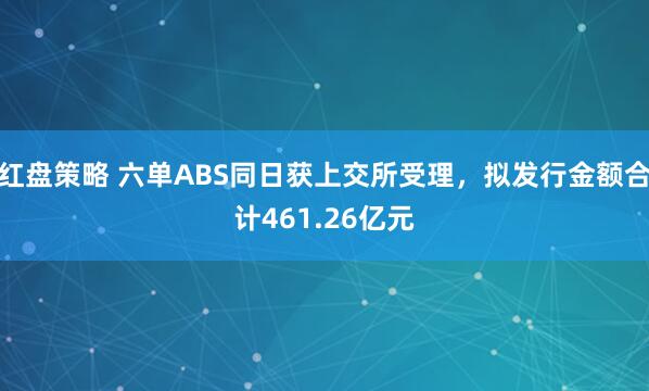 红盘策略 六单ABS同日获上交所受理，拟发行金额合计461.26亿元