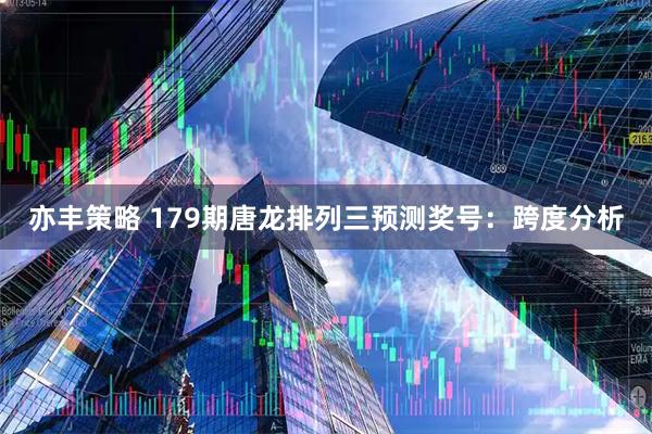 亦丰策略 179期唐龙排列三预测奖号：跨度分析