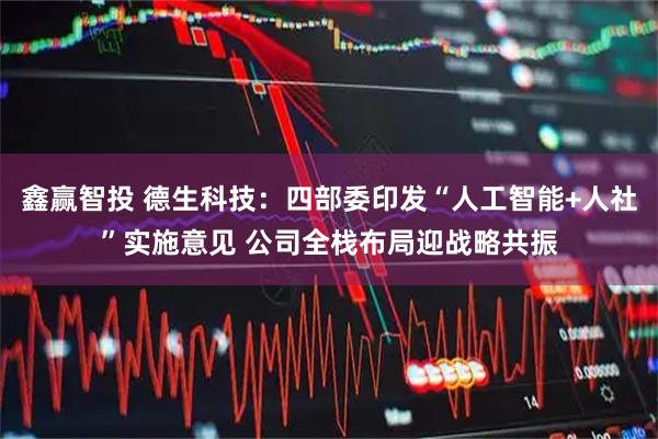 鑫赢智投 德生科技：四部委印发“人工智能+人社”实施意见 公司全栈布局迎战略共振