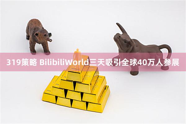 319策略 BilibiliWorld三天吸引全球40万人参展