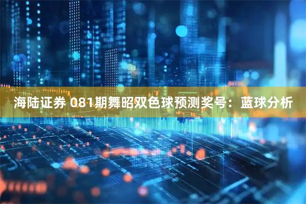 海陆证券 081期舞昭双色球预测奖号：蓝球分析