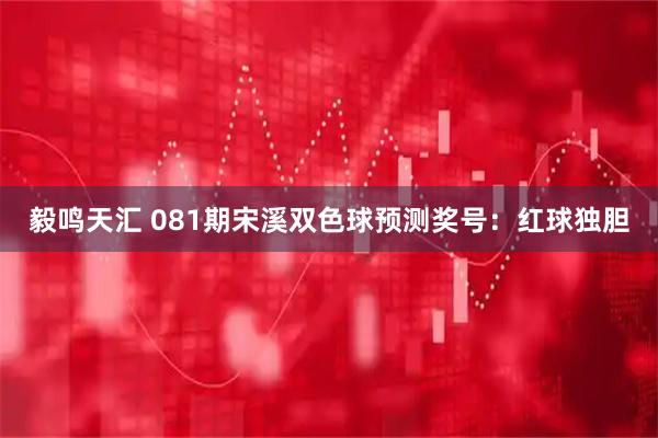 毅鸣天汇 081期宋溪双色球预测奖号：红球独胆