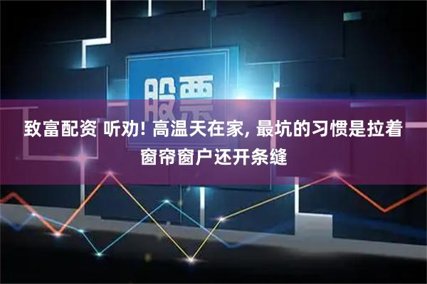 致富配资 听劝! 高温天在家, 最坑的习惯是拉着窗帘窗户还开条缝