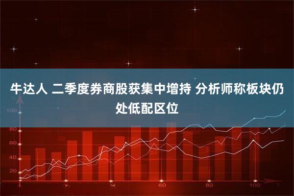 牛达人 二季度券商股获集中增持 分析师称板块仍处低配区位