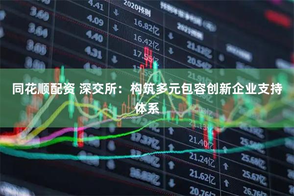 同花顺配资 深交所：构筑多元包容创新企业支持体系