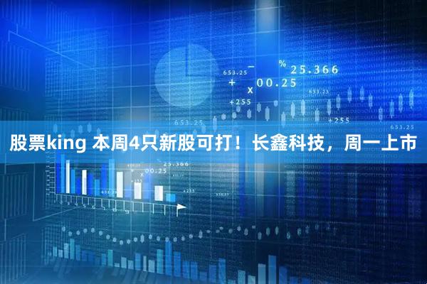 股票king 本周4只新股可打！长鑫科技，周一上市