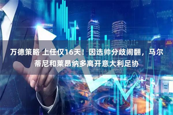 万德策略 上任仅16天！因选帅分歧闹翻，马尔蒂尼和莱昂纳多离开意大利足协