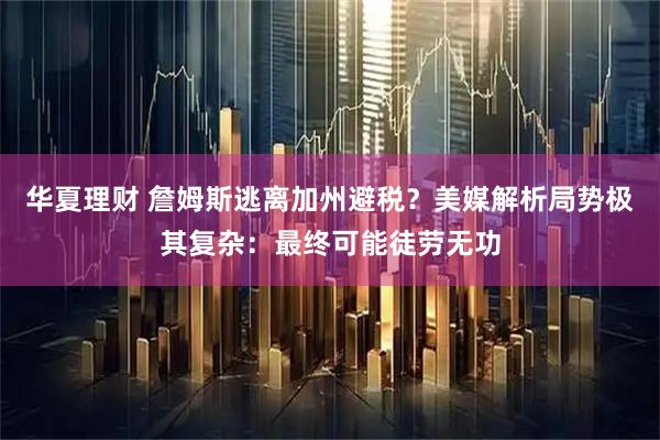 华夏理财 詹姆斯逃离加州避税?美媒解析局势极其复杂:最终可能徒劳无功
