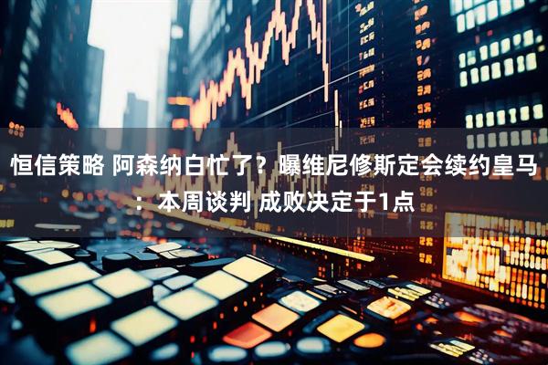 恒信策略 阿森纳白忙了?曝维尼修斯定会续约皇马:本周谈判 成败决定于1点
